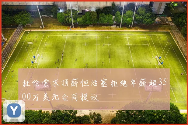 杜伦索求顶薪但活塞拒绝年薪超3500万美元合同提议