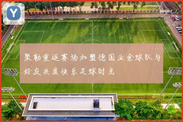聚勒重返赛场加盟德国业余球队与好友共度快乐足球时光