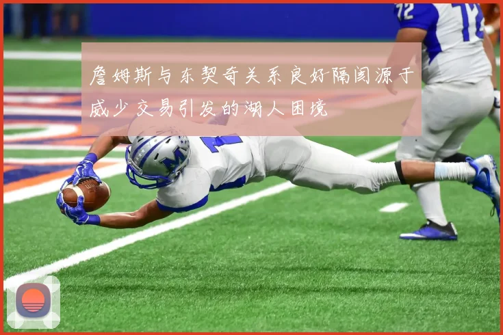 詹姆斯与东契奇关系良好隔阂源于威少交易引发的湖人困境