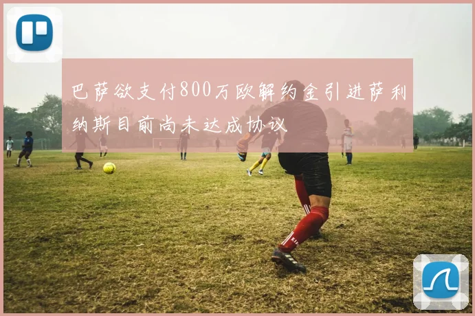 巴萨欲支付800万欧解约金引进萨利纳斯目前尚未达成协议