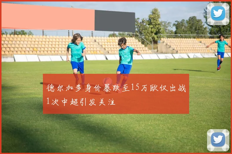 德尔加多身价暴跌至15万欧仅出战1次中超引发关注