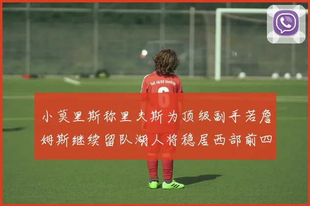 小莫里斯称里夫斯为顶级副手若詹姆斯继续留队湖人将稳居西部前四