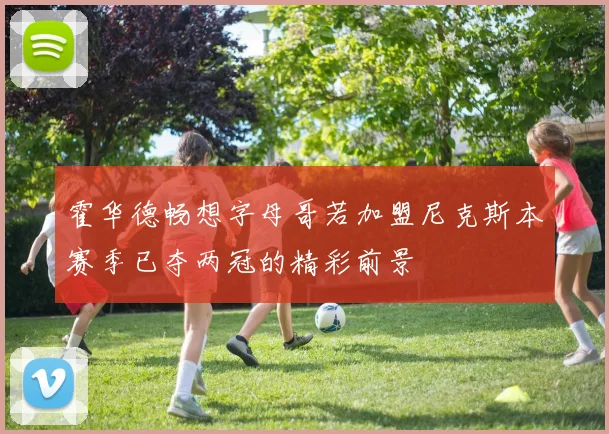 霍华德畅想字母哥若加盟尼克斯本赛季已夺两冠的精彩前景