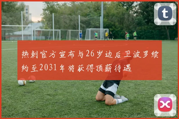 热刺官方宣布与26岁边后卫波罗续约至2031年将获得顶薪待遇