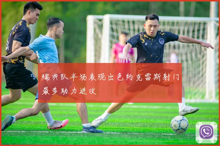 瑞典队半场表现出色约克雷斯射门最多助力进攻
