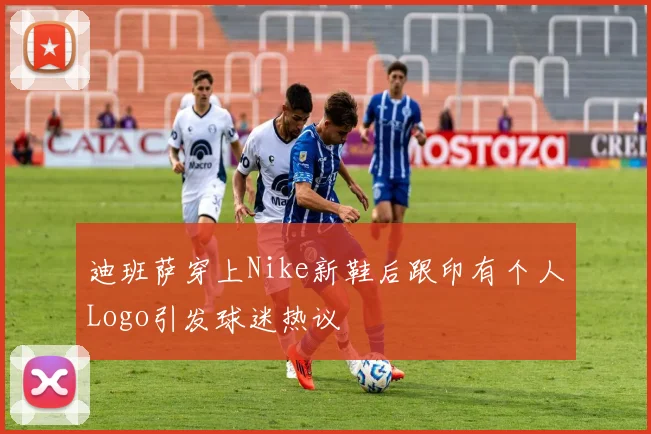 迪班萨穿上Nike新鞋后跟印有个人Logo引发球迷热议