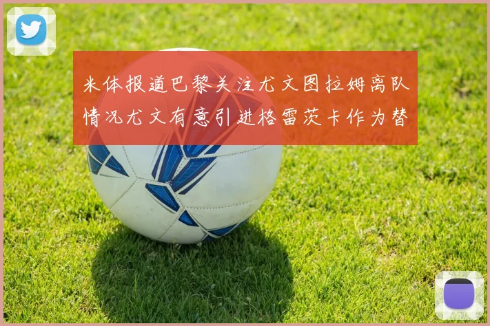 米体报道巴黎关注尤文图拉姆离队情况尤文有意引进格雷茨卡作为替代