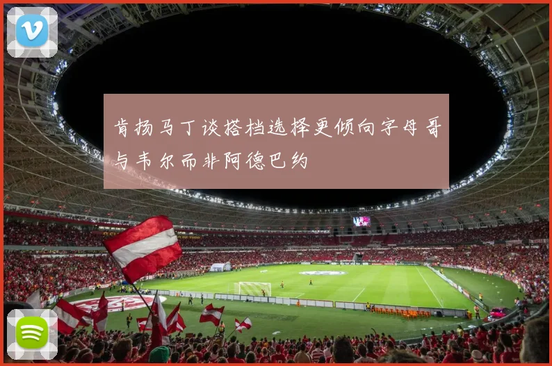 肯扬马丁谈搭档选择更倾向字母哥与韦尔而非阿德巴约