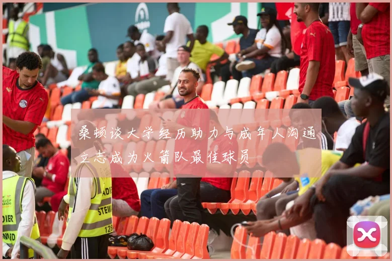 桑顿谈大学经历助力与成年人沟通立志成为火箭队最佳球员