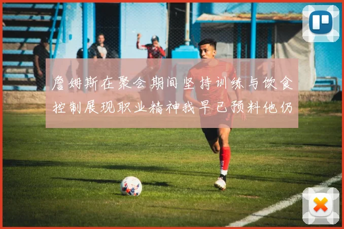 詹姆斯在聚会期间坚持训练与饮食控制展现职业精神我早已预料他仍将出战