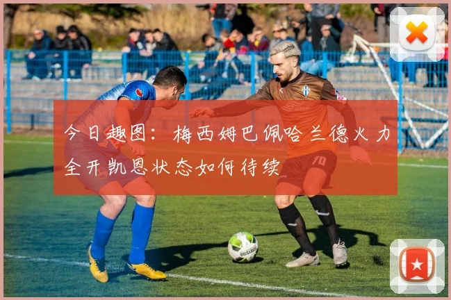 今日趣图：梅西姆巴佩哈兰德火力全开凯恩状态如何待续