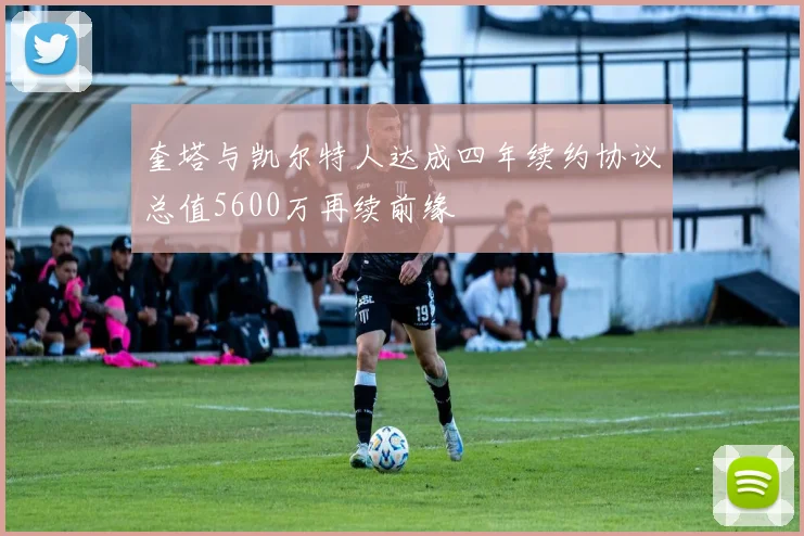 奎塔与凯尔特人达成四年续约协议总值5600万再续前缘